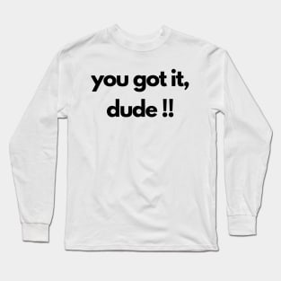 you got it, dude !! Long Sleeve T-Shirt